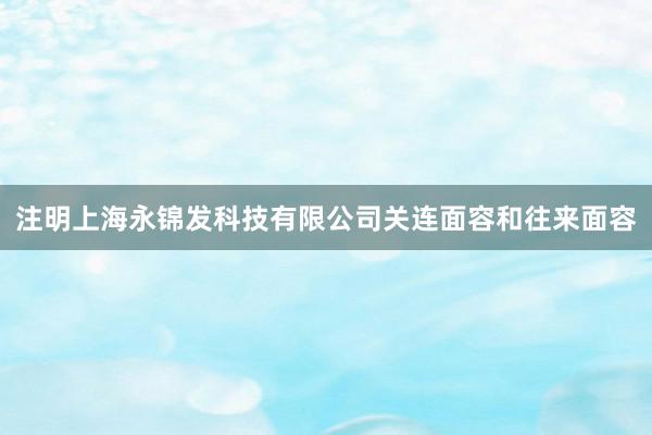 注明上海永锦发科技有限公司关连面容和往来面容