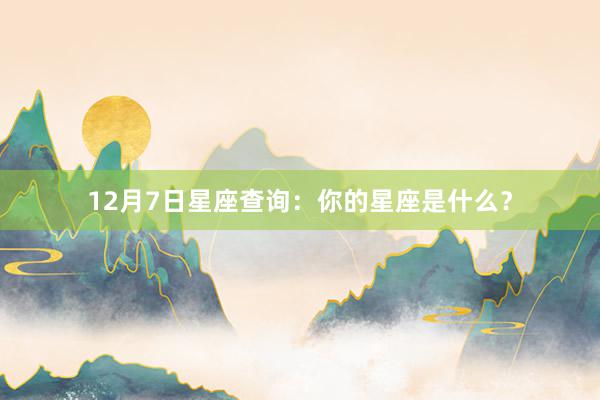 12月7日星座查询：你的星座是什么？