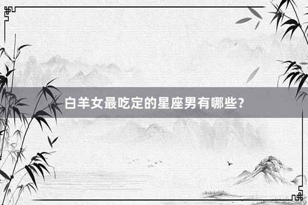 白羊女最吃定的星座男有哪些?