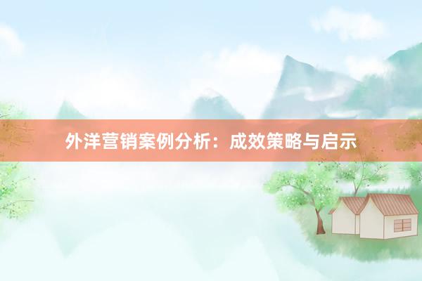 外洋营销案例分析：成效策略与启示